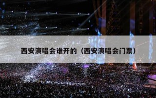 西安演唱会谁开的（西安演唱会门票）