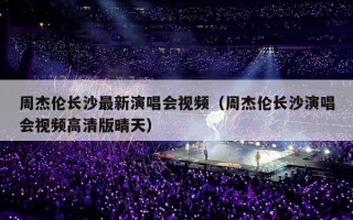 周杰伦长沙最新演唱会视频（周杰伦长沙演唱会视频高清版晴天）