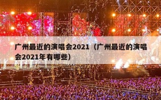 广州最近的演唱会2021（广州最近的演唱会2021年有哪些）
