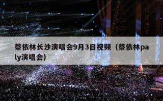 蔡依林长沙演唱会9月3日视频（蔡依林paly演唱会）