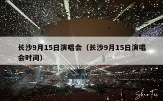 长沙9月15日演唱会（长沙9月15日演唱会时间）
