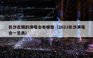 长沙近期的演唱会有哪些（2023长沙演唱会一览表）