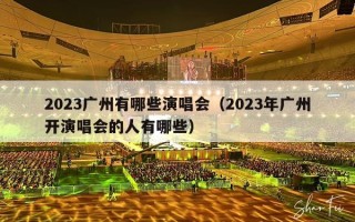2023广州有哪些演唱会（2023年广州开演唱会的人有哪些）