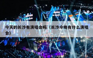 今天的长沙有演唱会吗（长沙今晚有什么演唱会）