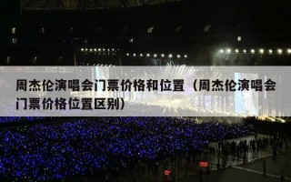周杰伦演唱会门票价格和位置（周杰伦演唱会门票价格位置区别）