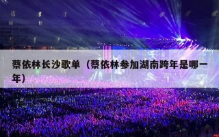 蔡依林长沙歌单（蔡依林参加湖南跨年是哪一年）