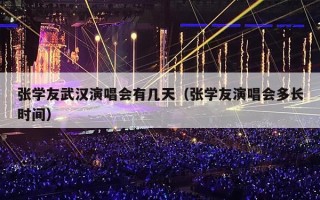 张学友武汉演唱会有几天（张学友演唱会多长时间）
