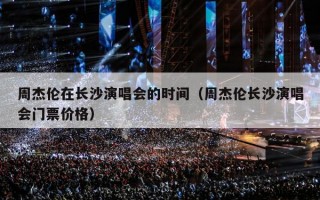 周杰伦在长沙演唱会的时间（周杰伦长沙演唱会门票价格）