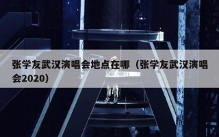 张学友武汉演唱会地点在哪（张学友武汉演唱会2020）