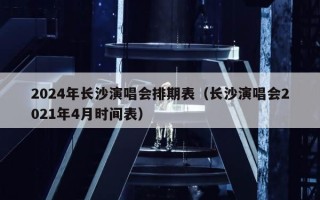 2024年长沙演唱会排期表（长沙演唱会2021年4月时间表）