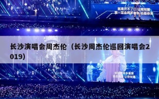 长沙演唱会周杰伦（长沙周杰伦巡回演唱会2019）