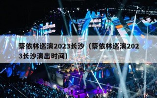 蔡依林巡演2023长沙（蔡依林巡演2023长沙演出时间）
