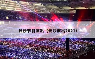 长沙节目演出（长沙演出2021）