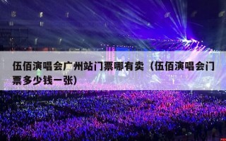 伍佰演唱会广州站门票哪有卖（伍佰演唱会门票多少钱一张）