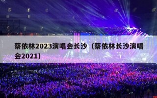 蔡依林2023演唱会长沙（蔡依林长沙演唱会2021）