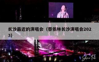 长沙最近的演唱会（蔡依林长沙演唱会2023）