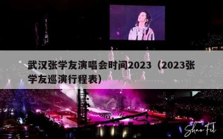 武汉张学友演唱会时间2023（2023张学友巡演行程表）