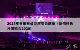 2023年蔡依林长沙演唱会歌单（蔡依林长沙演唱会2020）