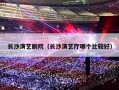 长沙演艺剧院（长沙演艺厅哪个比较好）