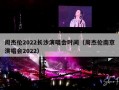 周杰伦2022长沙演唱会时间（周杰伦南京演唱会2022）
