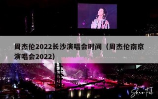 周杰伦2022长沙演唱会时间（周杰伦南京演唱会2022）