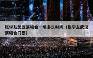 张学友武汉演唱会一场多长时间（张学友武汉演唱会门票）