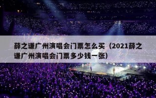 薛之谦广州演唱会门票怎么买（2021薛之谦广州演唱会门票多少钱一张）