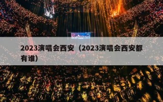2023演唱会西安（2023演唱会西安都有谁）