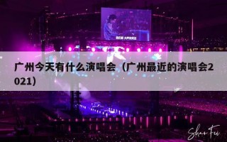 广州今天有什么演唱会（广州最近的演唱会2021）