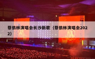 蔡依林演唱会长沙新歌（蔡依林演唱会2022）