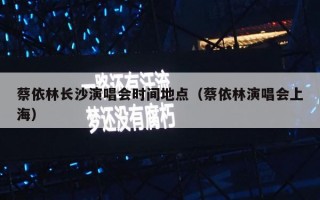 蔡依林长沙演唱会时间地点（蔡依林演唱会上海）