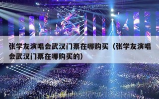 张学友演唱会武汉门票在哪购买（张学友演唱会武汉门票在哪购买的）