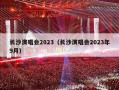 长沙演唱会2023（长沙演唱会2023年9月）