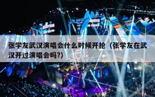 张学友武汉演唱会什么时候开抢（张学友在武汉开过演唱会吗?）