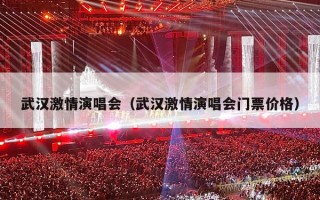 武汉激情演唱会（武汉激情演唱会门票价格）