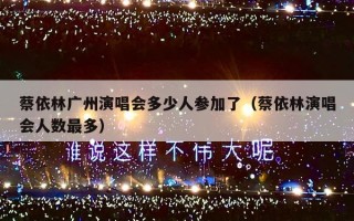 蔡依林广州演唱会多少人参加了（蔡依林演唱会人数最多）