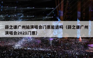 薛之谦广州站演唱会门票能退吗（薛之谦广州演唱会2021门票）