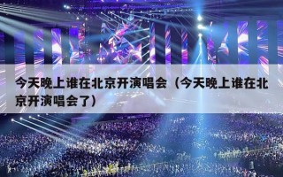 今天晚上谁在北京开演唱会（今天晚上谁在北京开演唱会了）