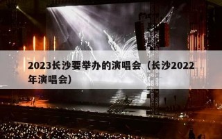 2023长沙要举办的演唱会（长沙2023年演唱会时间表）