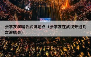 张学友演唱会武汉地点（张学友在武汉开过几次演唱会）