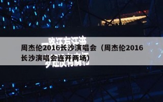 周杰伦2016长沙演唱会（周杰伦2016长沙演唱会连开两场）