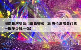 周杰伦演唱会门票去哪买（周杰伦演唱会门票一般多少钱一张）