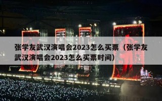 张学友武汉演唱会2023怎么买票（张学友武汉演唱会2023怎么买票时间）