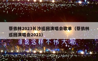 蔡依林2023长沙巡回演唱会歌单（蔡依林巡回演唱会2021）