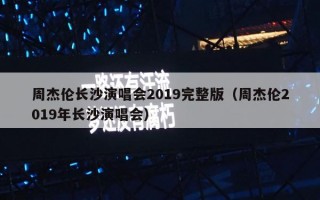 周杰伦长沙演唱会2019完整版（周杰伦2019年长沙演唱会）