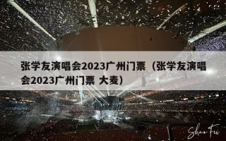 张学友演唱会2023广州门票（张学友演唱会2023广州门票 大麦）