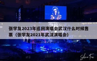 张学友2023年巡回演唱会武汉什么时候售票（张学友2021年武汉演唱会）