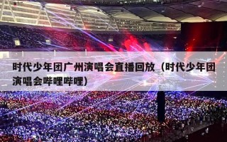 时代少年团广州演唱会直播回放（时代少年团演唱会哔哩哔哩）