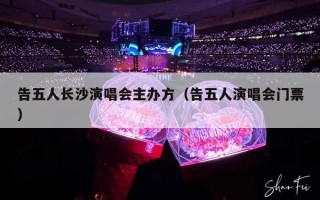 告五人长沙演唱会主办方（告五人演唱会门票）