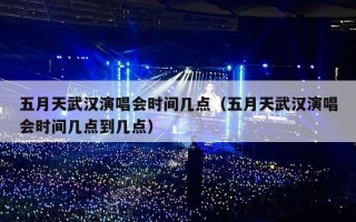 五月天武汉演唱会时间几点（五月天武汉演唱会时间几点到几点）